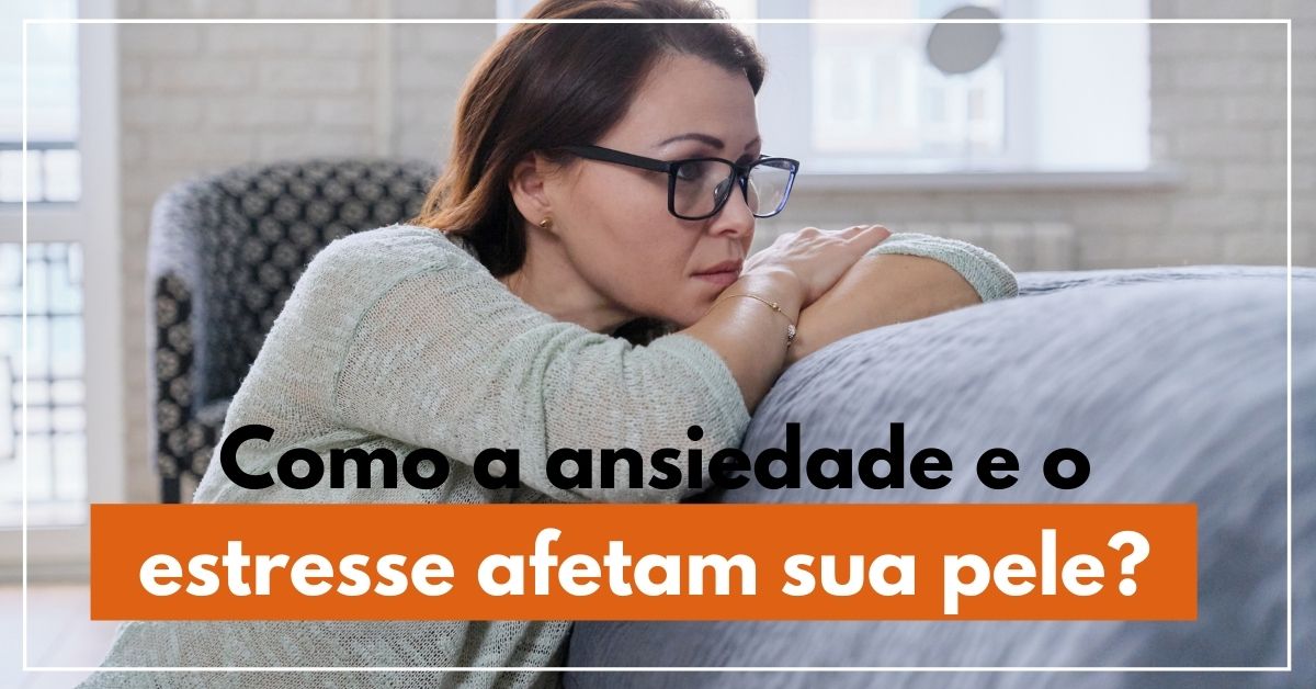 Como a ansiedade e o estresse afetam sua pele